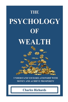 The Psychology of Wealth: . Understand Your Relationship with Money and Achieve Prosperity. - Richards, Charles