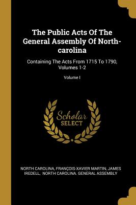 The Public Acts Of The General Assembly Of North-carolina: Containing The Acts From 1715 To 1790, Volumes 1-2; Volume I - Carolina, North, and Martin, Franois-Xavier, and Iredell, James