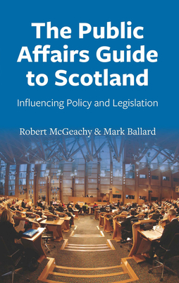 The Public Affairs Guide to Scotland: Influencing Policy and Legislation - McGeachy, Robert, and Ballard, Mark