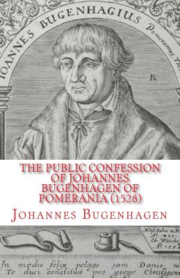 The Public Confession of Johannes Bugenhagen of Pomerania: Concerning the Sacrament of the Body and Blood of Christ - Dinda, Richard J (Translated by), and Heiser, James D (Foreword by), and Bugenhagen, Johannes