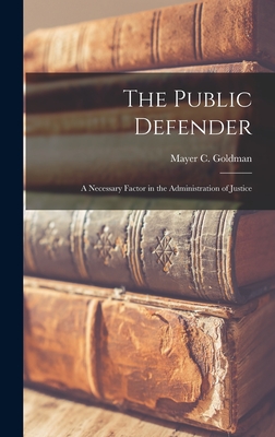 The Public Defender: A Necessary Factor in the Administration of Justice - Goldman, Mayer C