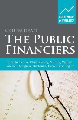 The Public Financiers: Ricardo, George, Clark, Ramsey, Mirrlees, Vickrey, Wicksell, Musgrave, Buchanan, Tiebout, and Stiglitz - Read, Colin