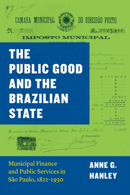 The Public Good and the Brazilian State: Municipal Finance and Public Services in So Paulo, 1822-1930 - Hanley, Anne G