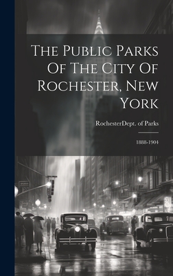 The Public Parks Of The City Of Rochester, New York: 1888-1904 - Rochester (N Y ) Dept of Parks (Creator)
