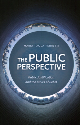 The Public Perspective: Public Justification and the Ethics of Belief - Ferretti, Maria Paola