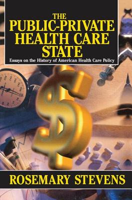 The Public-private Health Care State: Essays on the History of American Health Care Policy - Stevens, Rosemary A.