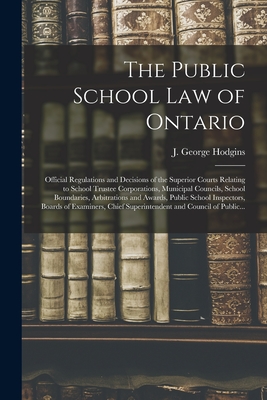 The Public School Law of Ontario [microform]: Official Regulations and Decisions of the Superior Courts Relating to School Trustee Corporations, Municipal Councils, School Boundaries, Arbitrations and Awards, Public School Inspectors, Boards Of... - Hodgins, J George (John George) 182 (Creator)