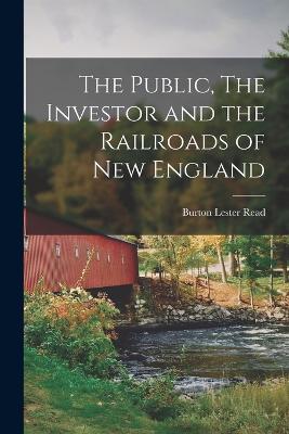 The Public, The Investor and the Railroads of New England - Read, Burton Lester