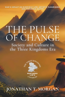 The Pulse of Change: Society and Culture in the Three Kingdoms Era: War's Impact on Everyday Life, Artistic Flourishes, and Economic Shifts - Morgan, Jonathan T