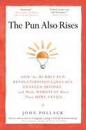 The Pun Also Rises: How the Humble Pun Revolutionized Language, Changed History, and Made Wordplay M Ore Than Some Antics