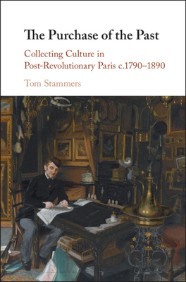 The Purchase of the Past: Collecting Culture in Post-Revolutionary Paris c.1790-1890 - Stammers, Tom