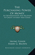 The Purchasing Power Of Money: Its Determination And Relation To Credit Interest And Crises - Fisher, Irving, and Brown, Harry G