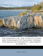 The Puritans: Or, The Church, Court, And Parliament Of England, During The Reigns Of Edward Vi. And Queen Elizabeth