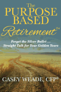 The Purpose Based Retirement: Forget the Silver Bullet... Straight Talk for Your Golden Years