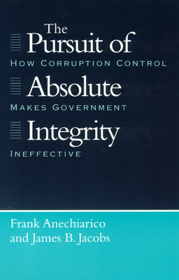 The Pursuit of Absolute Integrity: How Corruption Control Makes Government Ineffective - Anechiarico, Frank, and Jacobs, James B