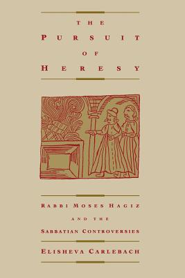 The Pursuit of Heresy: Rabbi Moses Hagiz and the Sabbatian Controversy - Carlebach, Elisheva