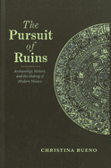 The Pursuit of Ruins: Archaeology, History, and the Making of Modern Mexico