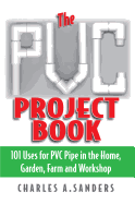 The PVC Project Book: 101 Uses for PVC Pipe in the Home, Garden, Farm and Workshop - Sanders, Charles A