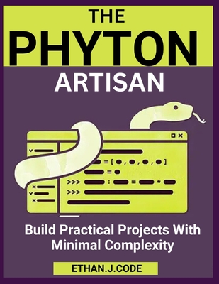 The Python Artisan: Build Practical Projects With Minimal Complexity - Code, Ethan J