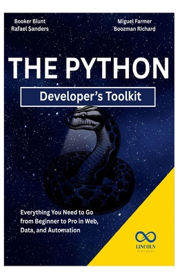 The Python Developer's Toolkit: Everything You Need to Go from Beginner to Pro in Web, Data, and Automation - Sanders, Rafael, and Farmer, Miguel, and Richard, Boozman
