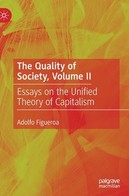 The Quality of Society, Volume II: Essays on the Unified Theory of Capitalism - Figueroa, Adolfo
