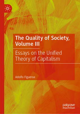 The Quality of Society, Volume III: Essays on the Unified Theory of Capitalism - Figueroa, Adolfo