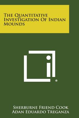 The Quantitative Investigation of Indian Mounds - Cook, Sherburne Friend, and Treganza, Adan Eduardo, and Mandelbaum, D G (Editor)