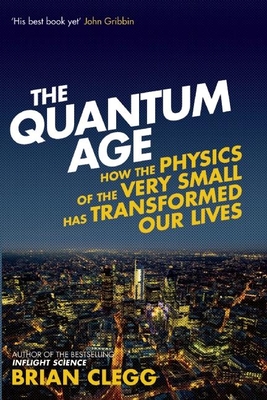 The Quantum Age: How the Physics of the Very Small has Transformed Our Lives - Clegg, Brian