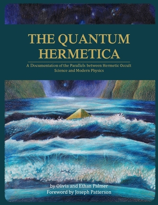 The Quantum Hermetica: A Documenting of the Parallels between Hermetic Occult Science and Modern Physics - Palmer, Olivia, and Patterson, Joseph (Foreword by), and Palmer, Ethan