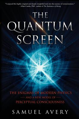 The Quantum Screen: The Enigmas of Modern Physics and a New Model of Perceptual Consciousness - Avery, Samuel