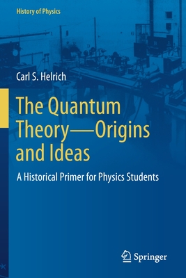 The Quantum Theory-Origins and Ideas: A Historical Primer for Physics Students - Helrich, Carl S.