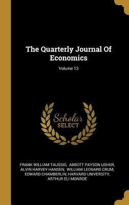 The Quarterly Journal of Economics; Volume 13 - Taussig, Frank William, and Abbott Payson Usher (Creator), and Alvin Harvey Hansen (Creator)