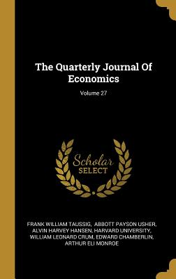 The Quarterly Journal Of Economics; Volume 27 - Taussig, Frank William, and Abbott Payson Usher (Creator), and Alvin Harvey Hansen (Creator)