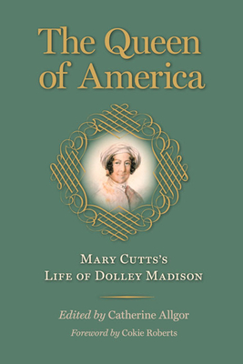 The Queen of America: Mary Cutts's Life of Dolley Madison - Cutts, Mary, and Allgor, Catherine (Editor), and Roberts, Cokie (Foreword by)