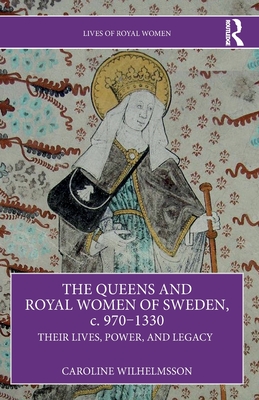 The Queens and Royal Women of Sweden, c. 970-1330: Their Lives, Power, and Legacy - Wilhelmsson, Caroline