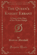 The Queen's Knight Errant: A Story of the Days of Sirs Walter Ralegh (Classic Reprint)