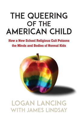 The Queering of the American Child: How a New School Religious Cult Poisons the Minds and Bodies of Normal Kids - Lancing, Logan, and Lindsay, James