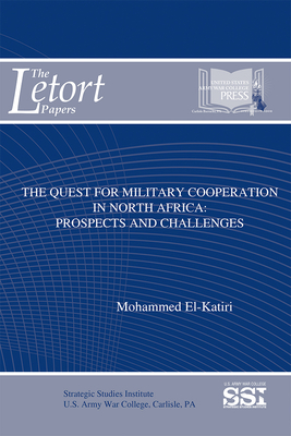 The Quest for Military Cooperation in North Africa: Prospects and Challenges - El-Katiri, Mohammed, Dr., and Strategic Studies Institute (U S ) (Editor), and Army War College (U S ) (Editor)