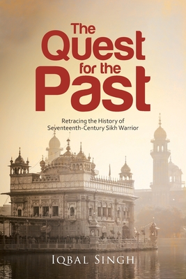 The Quest for the Past: Retracing the History of Seventeenth-Century Sikh Warrior - Singh, Iqbal