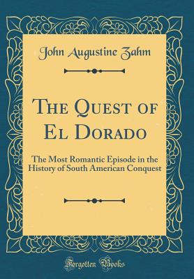 The Quest of El Dorado: The Most Romantic Episode in the History of South American Conquest (Classic Reprint) - Zahm, John Augustine