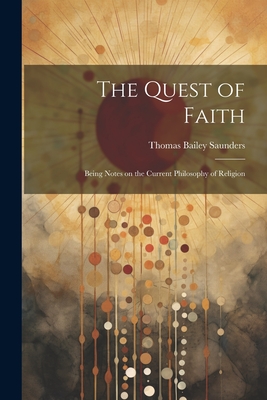 The Quest of Faith: Being Notes on the Current Philosophy of Religion - Saunders, Thomas Bailey