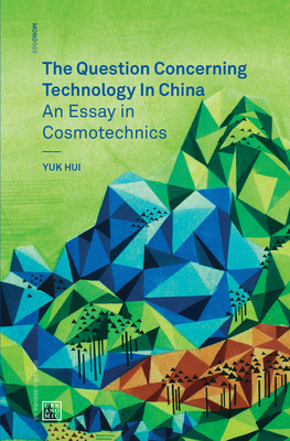 The Question Concerning Technology in China: An Essay in Cosmotechnics - Hui, Yuk