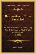 The Question of Terms Simplified: Or the Meanings of Shan, Ling, and Ti in Chinese Made Plain by Induction (1876)