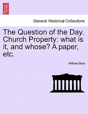 The Question of the Day. Church Property: What Is It, and Whose? a Paper, Etc. - Best, William