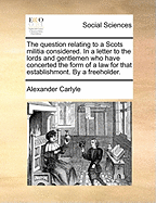 The Question Relating to a Scots Militia Considered. in a Letter to the Lords and Gentlemen Who Have Concerted the Form of a Law for That Establishment