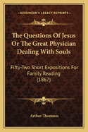 The Questions of Jesus or the Great Physician Dealing with Souls: Fifty-Two Short Expositions for Family Reading (1867)