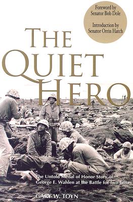 The Quiet Hero: The Untold Medal of Honor Story of George E. Wahlen at the Battle for Iwo Jima - Toyn, Gary W, and Dole, Bob (Foreword by), and Hatch, Orrin, Senator (Introduction by)