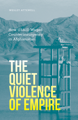 The Quiet Violence of Empire: How Usaid Waged Counterinsurgency in Afghanistan - Attewell, Wesley