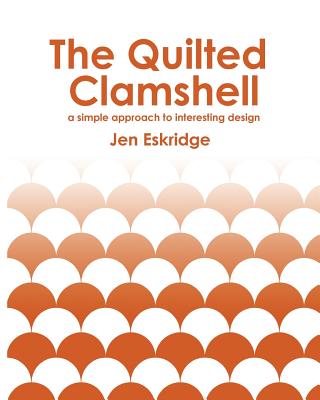 The Quilted Clamshell: a simple approach to interesting design - Eskridge, Jen R