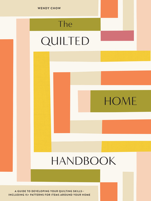 The Quilted Home Handbook: A Guide to Developing Your Quilting Skills Including 15+ Patterns for Items Around Your Home - Chow, Wendy
